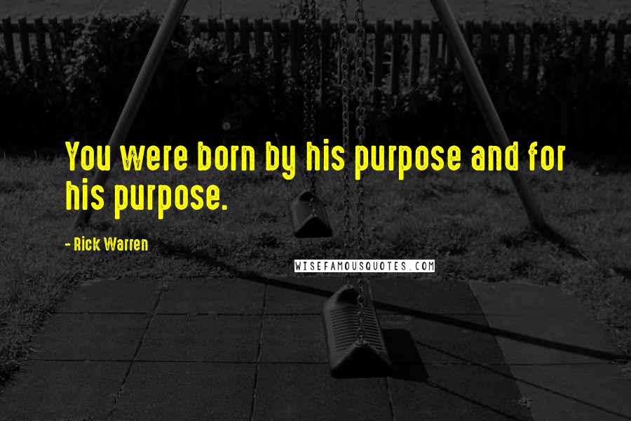 Rick Warren Quotes: You were born by his purpose and for his purpose.