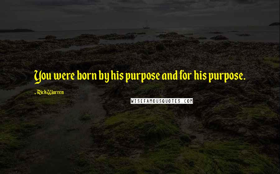 Rick Warren Quotes: You were born by his purpose and for his purpose.