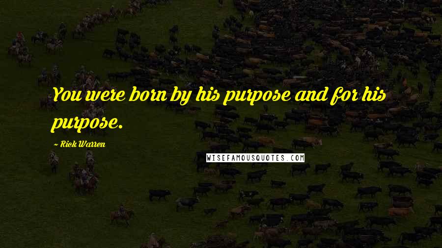 Rick Warren Quotes: You were born by his purpose and for his purpose.