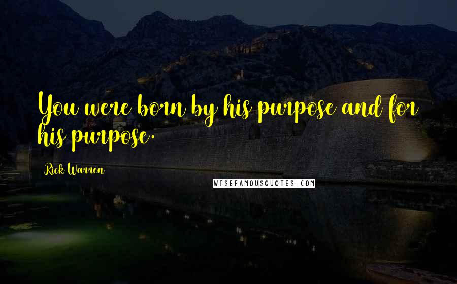 Rick Warren Quotes: You were born by his purpose and for his purpose.