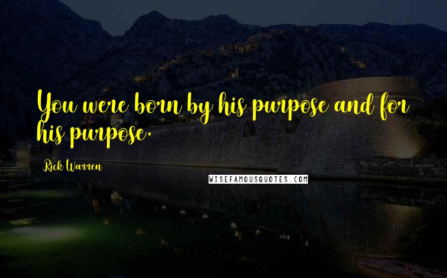 Rick Warren Quotes: You were born by his purpose and for his purpose.