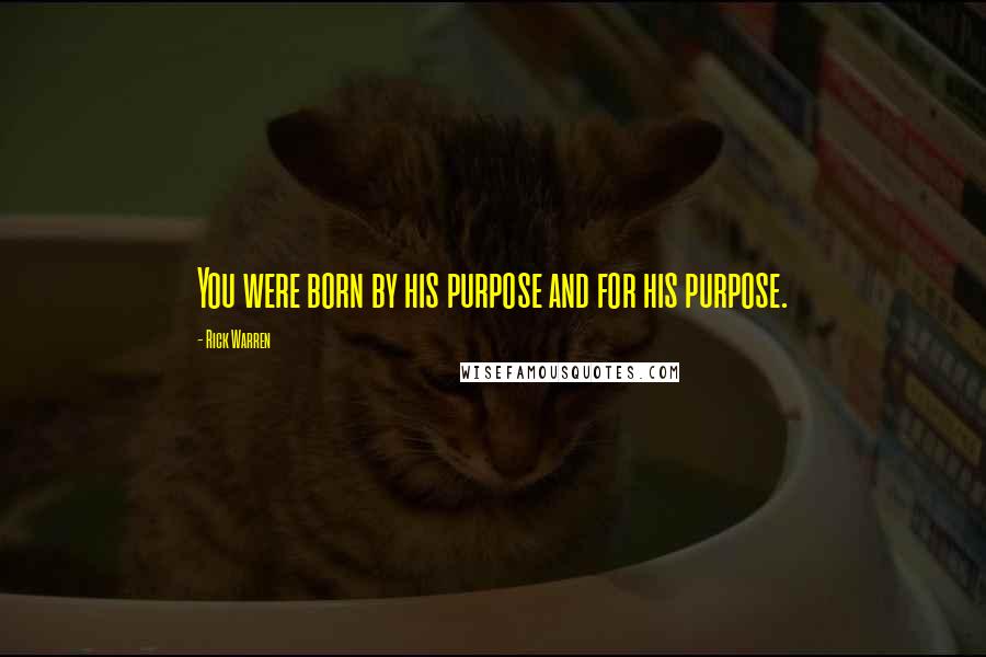 Rick Warren Quotes: You were born by his purpose and for his purpose.