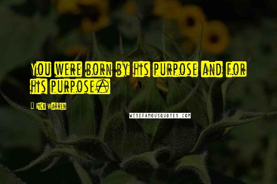 Rick Warren Quotes: You were born by his purpose and for his purpose.