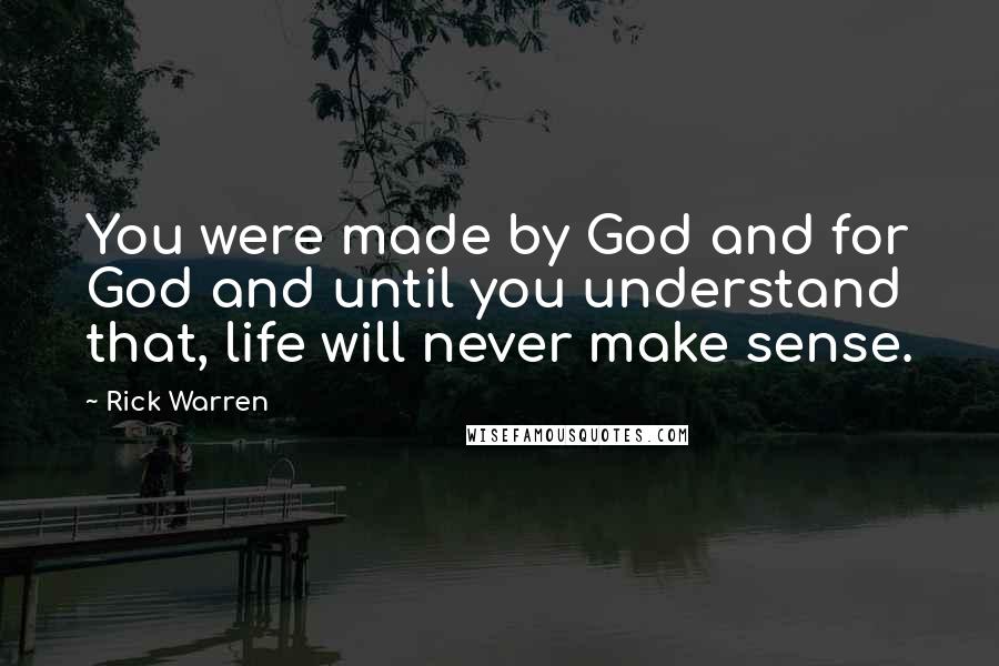 Rick Warren Quotes: You were made by God and for God and until you understand that, life will never make sense.