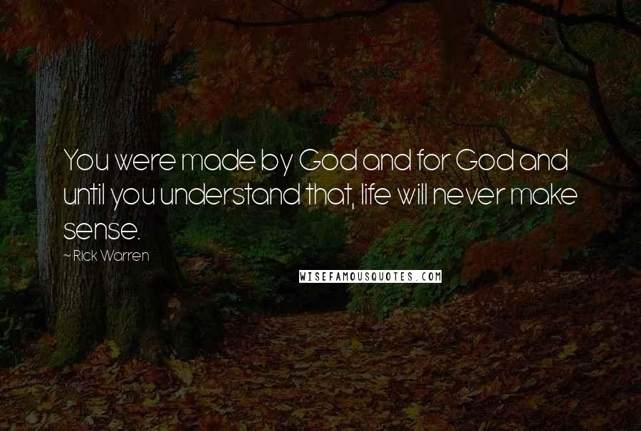 Rick Warren Quotes: You were made by God and for God and until you understand that, life will never make sense.