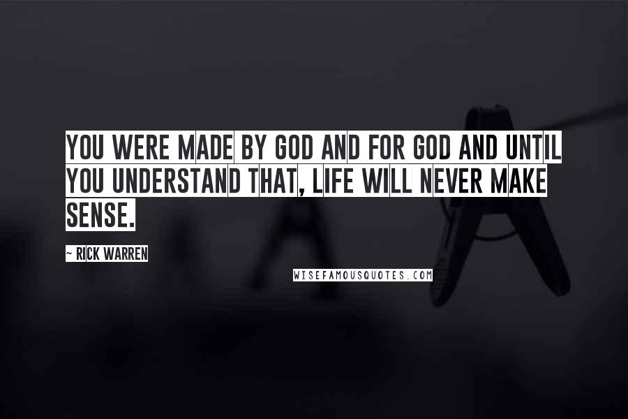 Rick Warren Quotes: You were made by God and for God and until you understand that, life will never make sense.