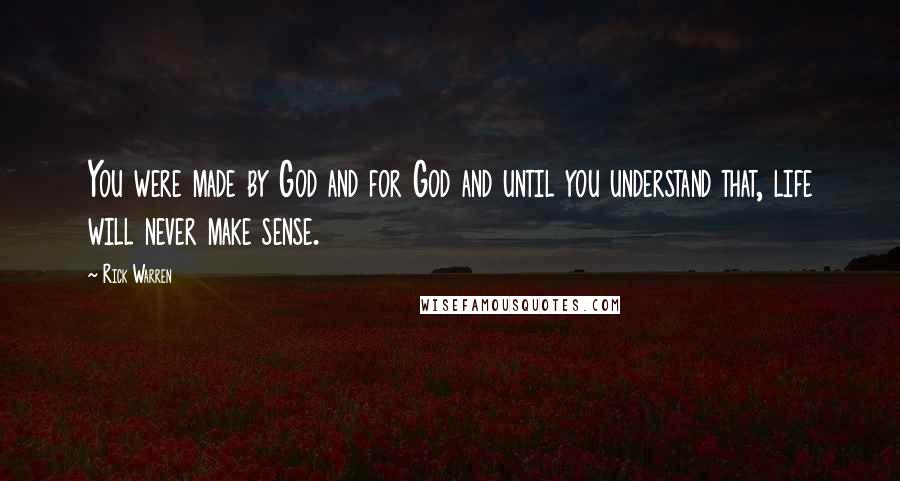 Rick Warren Quotes: You were made by God and for God and until you understand that, life will never make sense.