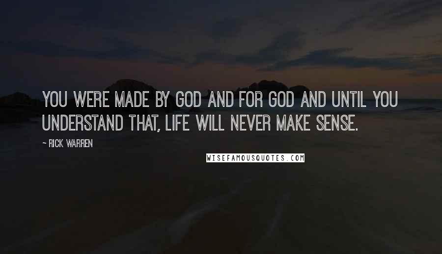 Rick Warren Quotes: You were made by God and for God and until you understand that, life will never make sense.