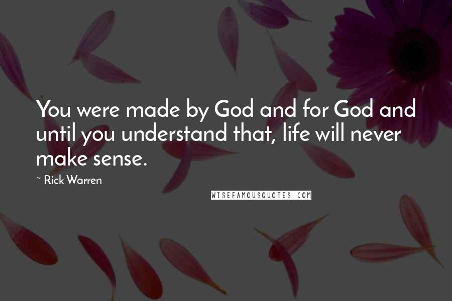 Rick Warren Quotes: You were made by God and for God and until you understand that, life will never make sense.