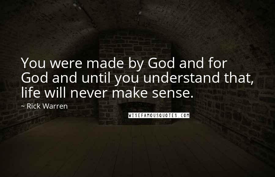 Rick Warren Quotes: You were made by God and for God and until you understand that, life will never make sense.