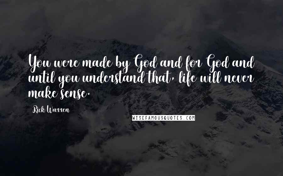 Rick Warren Quotes: You were made by God and for God and until you understand that, life will never make sense.