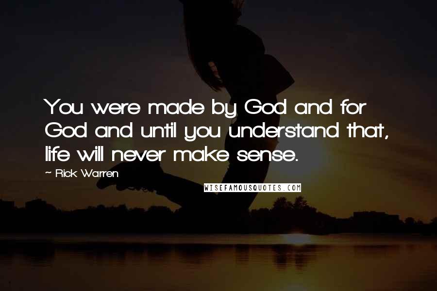 Rick Warren Quotes: You were made by God and for God and until you understand that, life will never make sense.