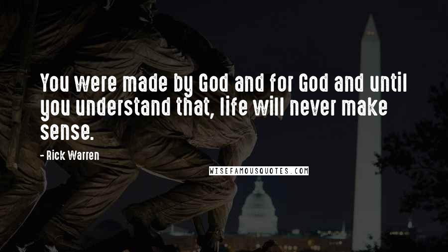 Rick Warren Quotes: You were made by God and for God and until you understand that, life will never make sense.