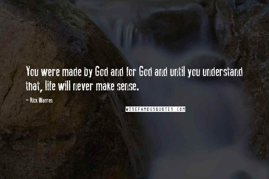 Rick Warren Quotes: You were made by God and for God and until you understand that, life will never make sense.