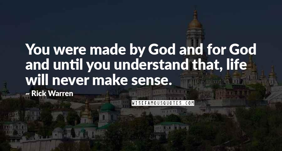 Rick Warren Quotes: You were made by God and for God and until you understand that, life will never make sense.