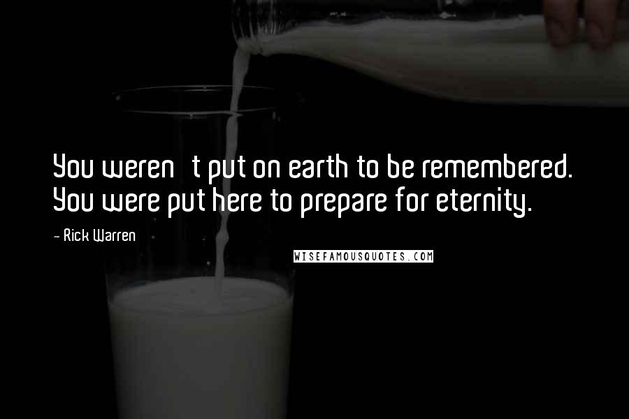 Rick Warren Quotes: You weren't put on earth to be remembered. You were put here to prepare for eternity.