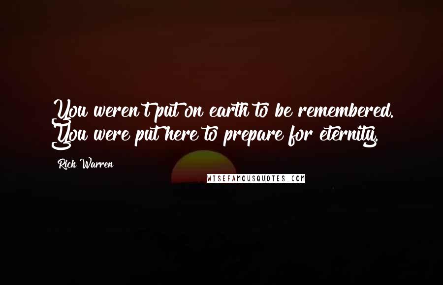 Rick Warren Quotes: You weren't put on earth to be remembered. You were put here to prepare for eternity.