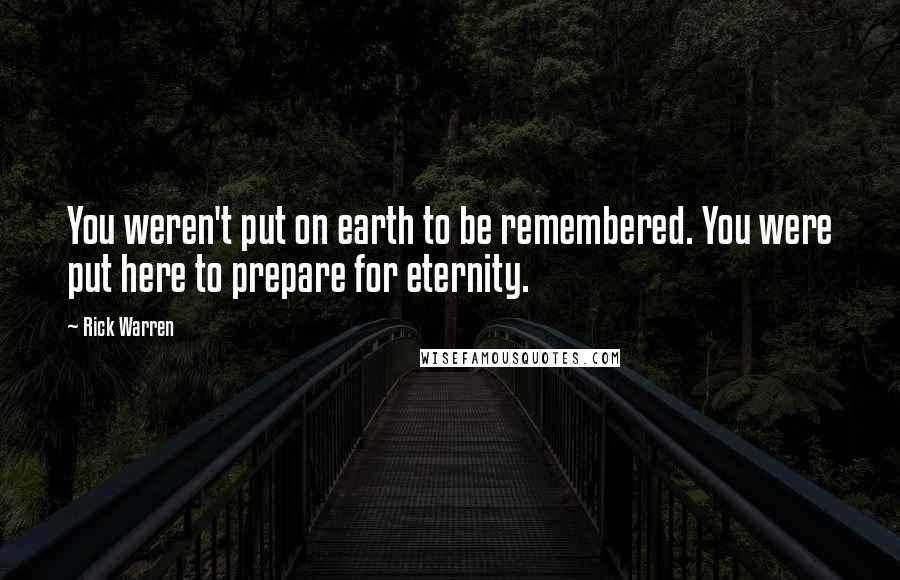 Rick Warren Quotes: You weren't put on earth to be remembered. You were put here to prepare for eternity.