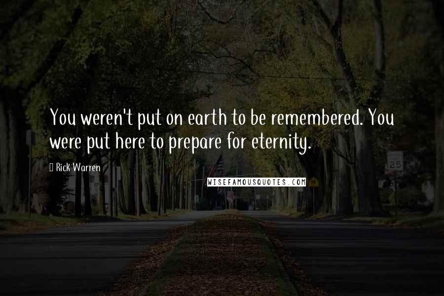 Rick Warren Quotes: You weren't put on earth to be remembered. You were put here to prepare for eternity.