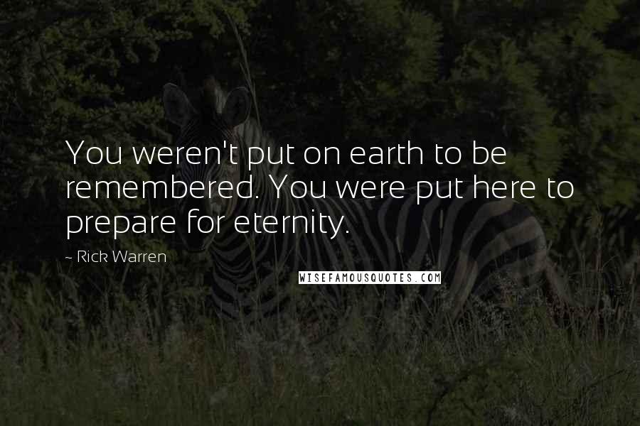 Rick Warren Quotes: You weren't put on earth to be remembered. You were put here to prepare for eternity.