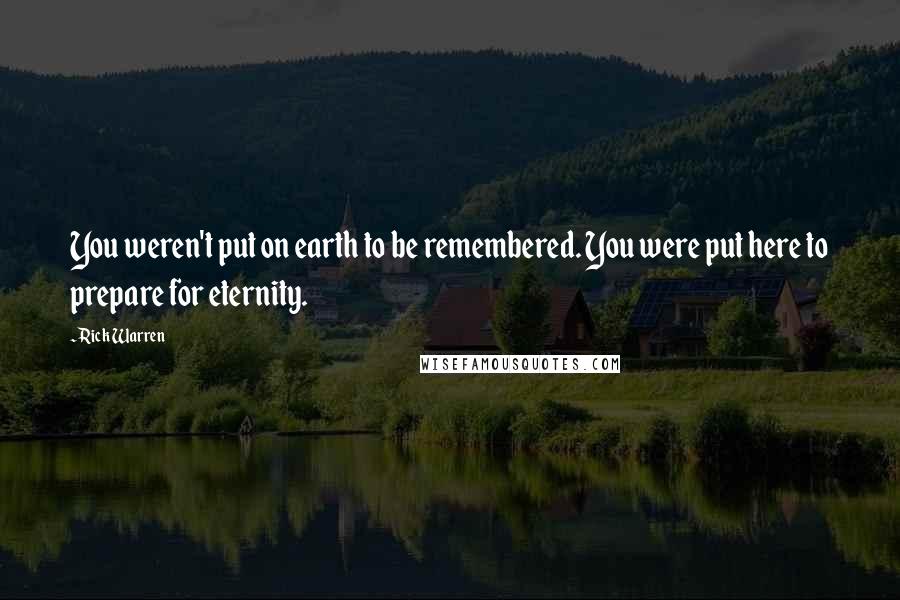 Rick Warren Quotes: You weren't put on earth to be remembered. You were put here to prepare for eternity.