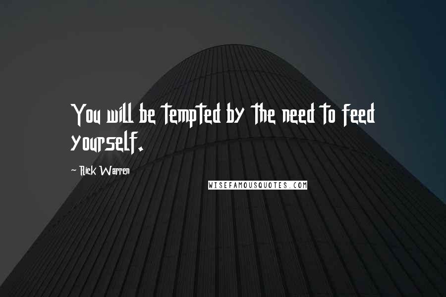 Rick Warren Quotes: You will be tempted by the need to feed yourself.