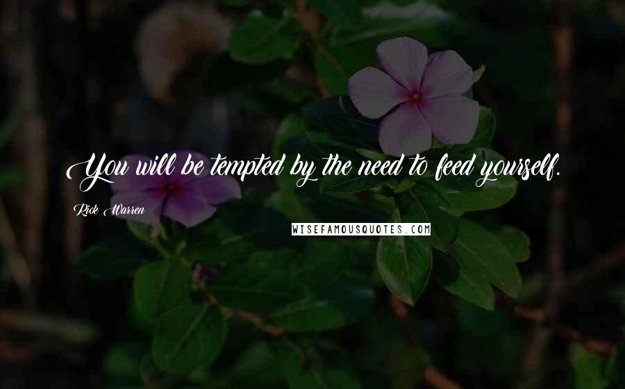 Rick Warren Quotes: You will be tempted by the need to feed yourself.