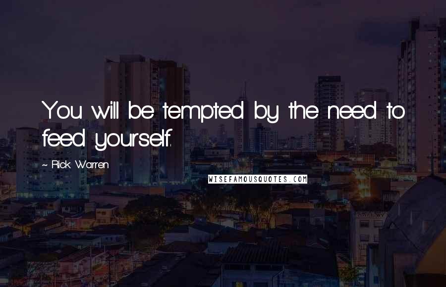 Rick Warren Quotes: You will be tempted by the need to feed yourself.