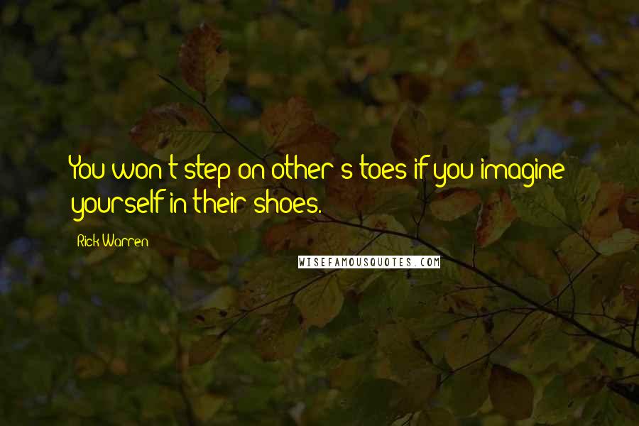 Rick Warren Quotes: You won't step on other's toes if you imagine yourself in their shoes.