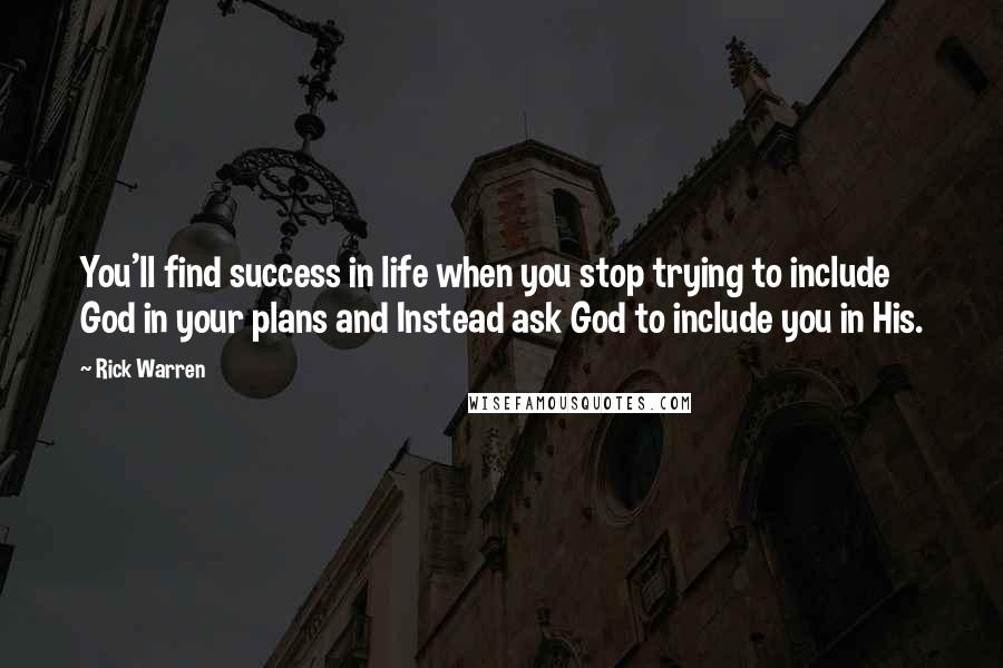 Rick Warren Quotes: You'll find success in life when you stop trying to include God in your plans and Instead ask God to include you in His.
