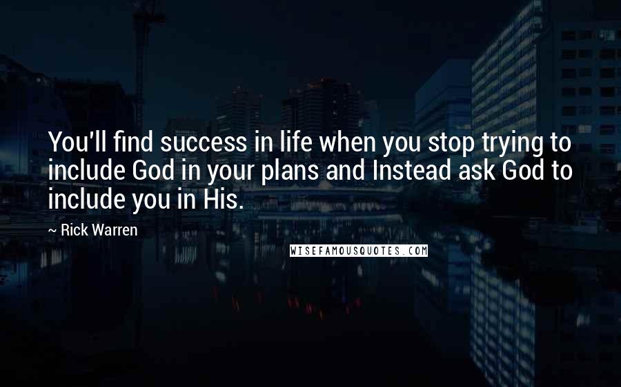 Rick Warren Quotes: You'll find success in life when you stop trying to include God in your plans and Instead ask God to include you in His.