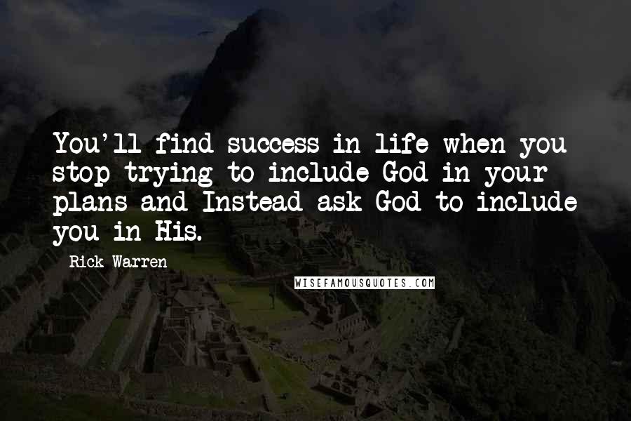 Rick Warren Quotes: You'll find success in life when you stop trying to include God in your plans and Instead ask God to include you in His.