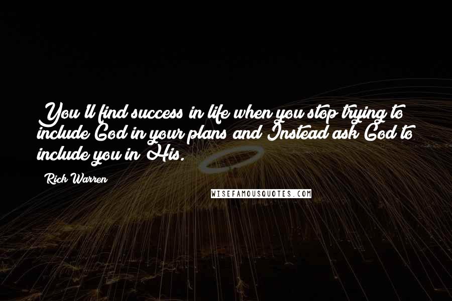 Rick Warren Quotes: You'll find success in life when you stop trying to include God in your plans and Instead ask God to include you in His.