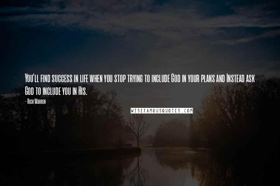 Rick Warren Quotes: You'll find success in life when you stop trying to include God in your plans and Instead ask God to include you in His.