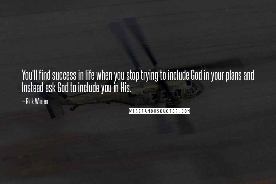 Rick Warren Quotes: You'll find success in life when you stop trying to include God in your plans and Instead ask God to include you in His.