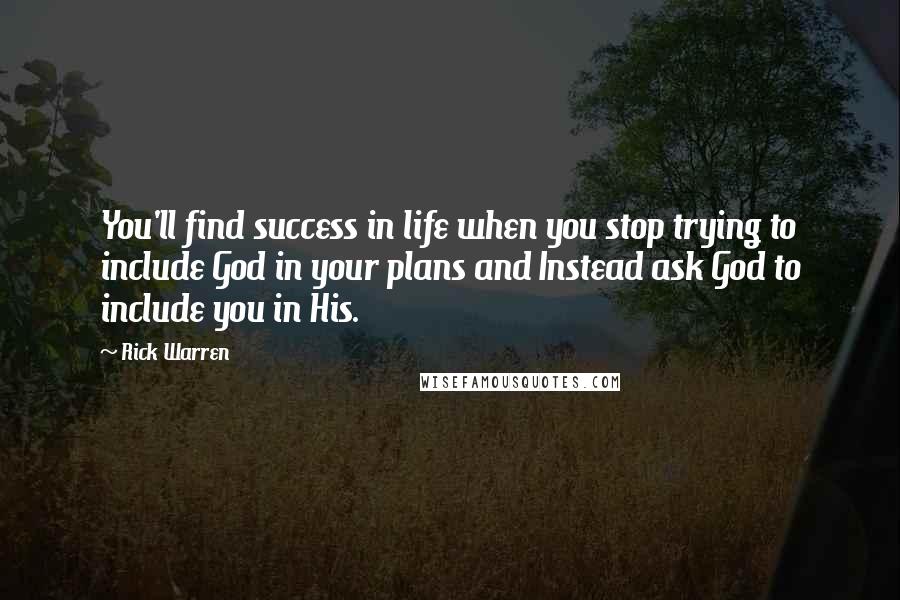 Rick Warren Quotes: You'll find success in life when you stop trying to include God in your plans and Instead ask God to include you in His.