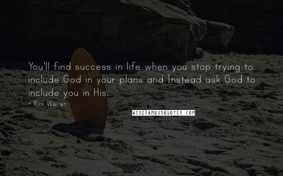 Rick Warren Quotes: You'll find success in life when you stop trying to include God in your plans and Instead ask God to include you in His.