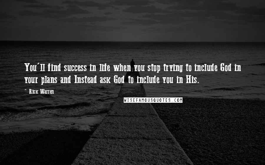 Rick Warren Quotes: You'll find success in life when you stop trying to include God in your plans and Instead ask God to include you in His.