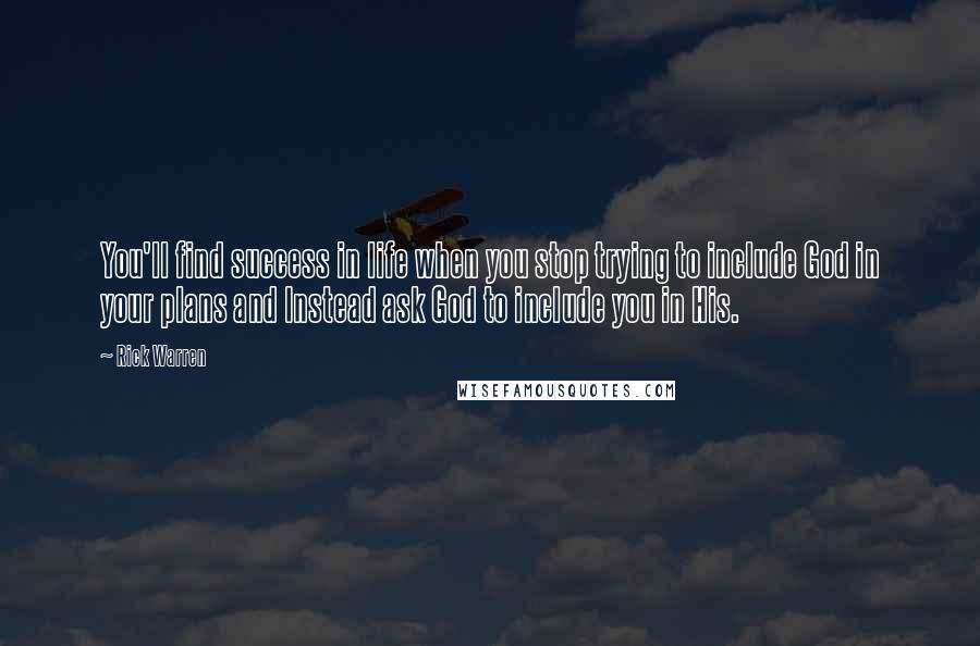 Rick Warren Quotes: You'll find success in life when you stop trying to include God in your plans and Instead ask God to include you in His.