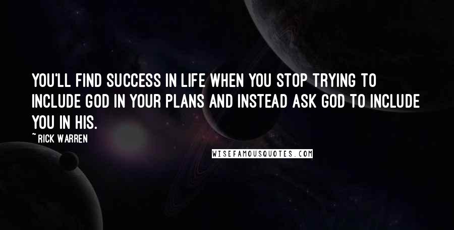 Rick Warren Quotes: You'll find success in life when you stop trying to include God in your plans and Instead ask God to include you in His.