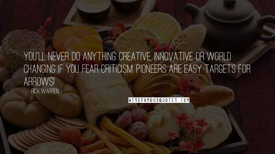 Rick Warren Quotes: You'll never do anything creative, innovative or world changing if you fear criticism. Pioneers are easy targets for arrows!
