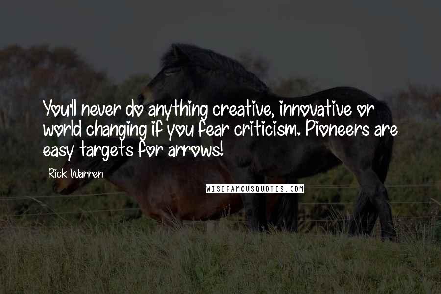 Rick Warren Quotes: You'll never do anything creative, innovative or world changing if you fear criticism. Pioneers are easy targets for arrows!