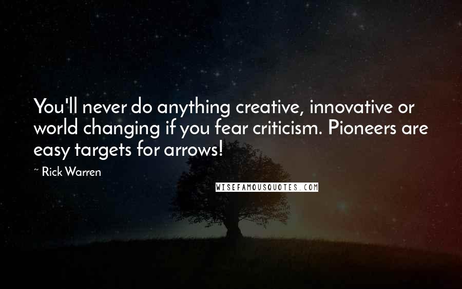 Rick Warren Quotes: You'll never do anything creative, innovative or world changing if you fear criticism. Pioneers are easy targets for arrows!