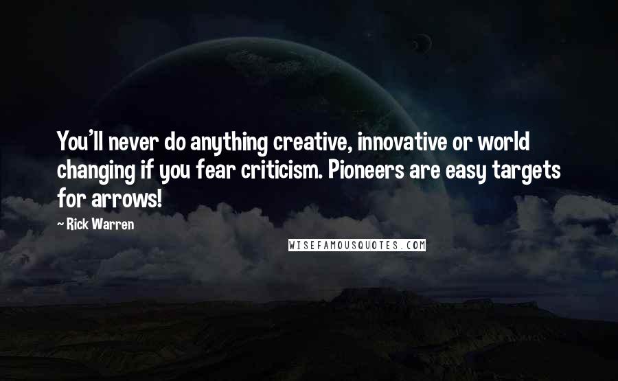 Rick Warren Quotes: You'll never do anything creative, innovative or world changing if you fear criticism. Pioneers are easy targets for arrows!