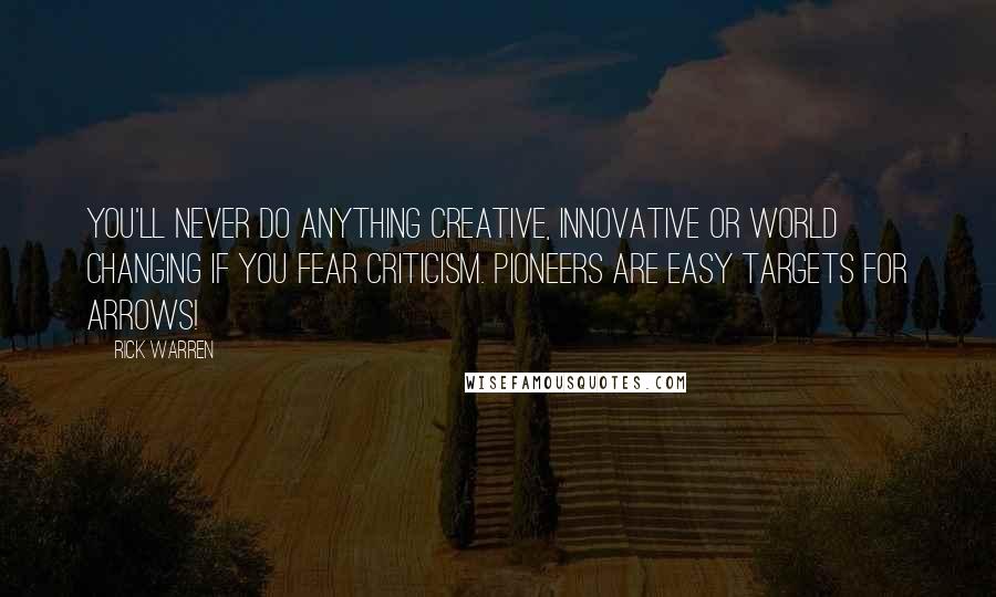 Rick Warren Quotes: You'll never do anything creative, innovative or world changing if you fear criticism. Pioneers are easy targets for arrows!