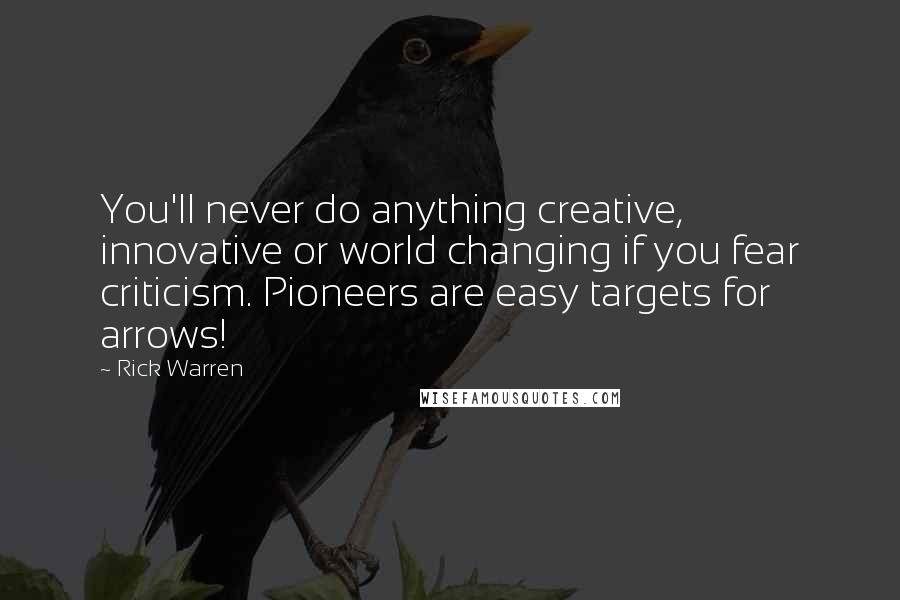 Rick Warren Quotes: You'll never do anything creative, innovative or world changing if you fear criticism. Pioneers are easy targets for arrows!