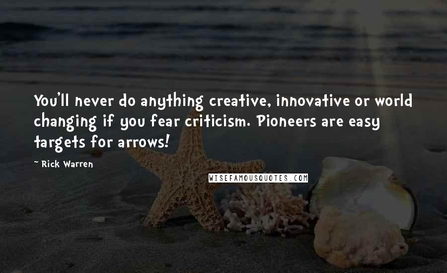 Rick Warren Quotes: You'll never do anything creative, innovative or world changing if you fear criticism. Pioneers are easy targets for arrows!