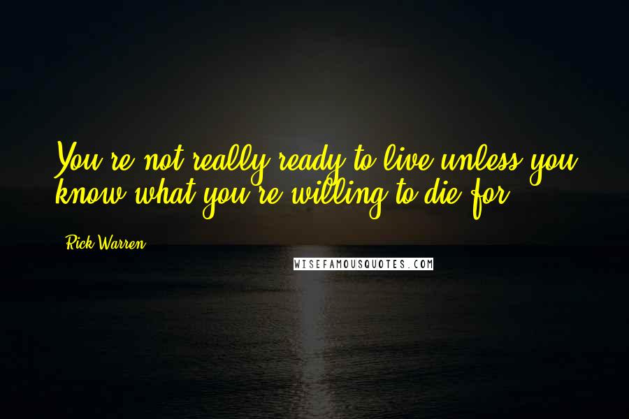 Rick Warren Quotes: You're not really ready to live unless you know what you're willing to die for.