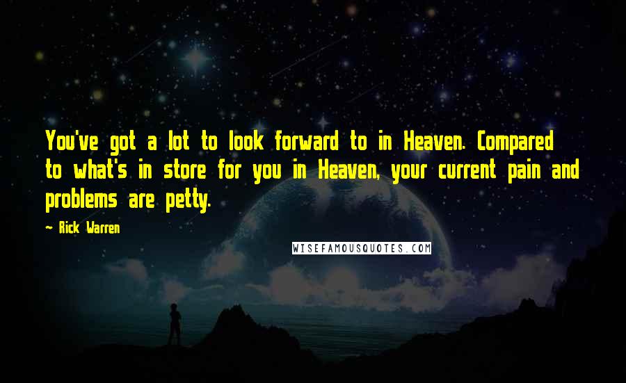 Rick Warren Quotes: You've got a lot to look forward to in Heaven. Compared to what's in store for you in Heaven, your current pain and problems are petty.