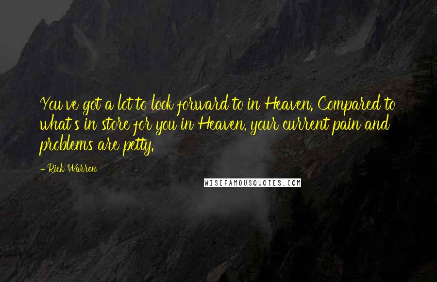 Rick Warren Quotes: You've got a lot to look forward to in Heaven. Compared to what's in store for you in Heaven, your current pain and problems are petty.